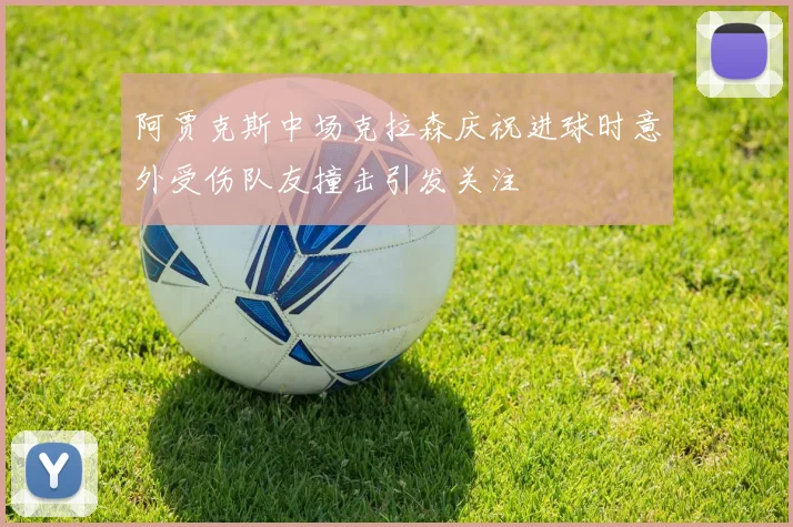 阿贾克斯中场克拉森庆祝进球时意外受伤队友撞击引发关注