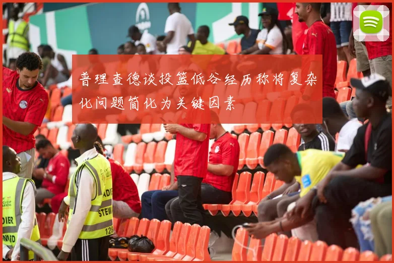 普理查德谈投篮低谷经历称将复杂化问题简化为关键因素