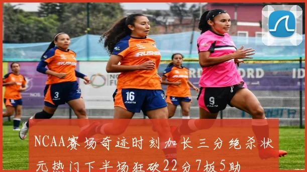 NCAA赛场奇迹时刻加长三分绝杀状元热门下半场狂砍22分7板5助