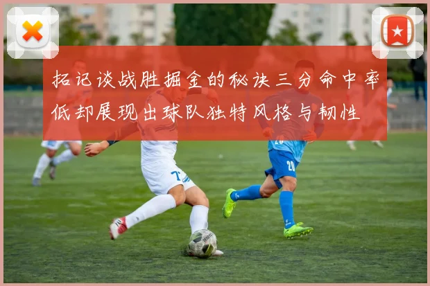 拓记谈战胜掘金的秘诀三分命中率低却展现出球队独特风格与韧性