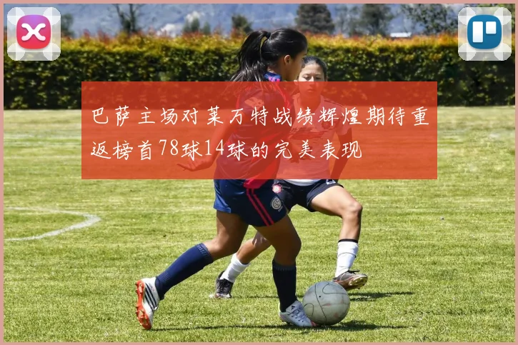 巴萨主场对莱万特战绩辉煌期待重返榜首78球14球的完美表现