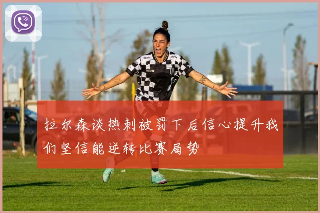 拉尔森谈热刺被罚下后信心提升我们坚信能逆转比赛局势