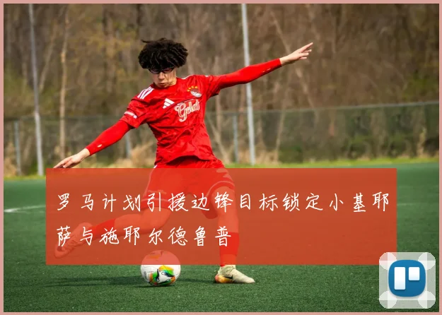 罗马计划引援边锋目标锁定小基耶萨与施耶尔德鲁普