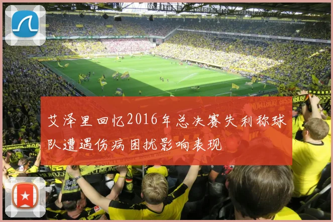 艾泽里回忆2016年总决赛失利称球队遭遇伤病困扰影响表现