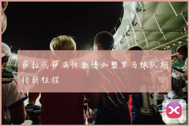 萨拉戈萨满怀激情加盟罗马球队期待新征程