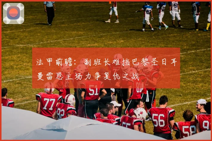 法甲前瞻：副班长难挡巴黎圣日耳曼雷恩主场力争复仇之战