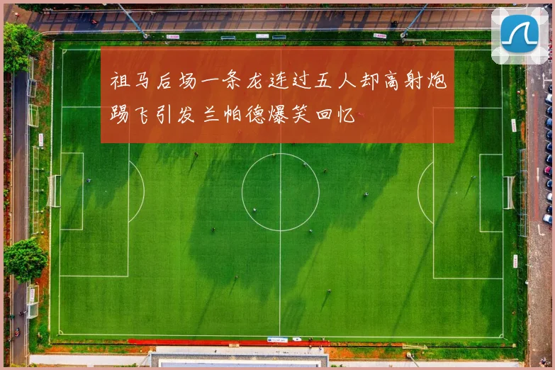 祖马后场一条龙连过五人却高射炮踢飞引发兰帕德爆笑回忆