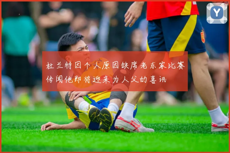 杜兰特因个人原因缺席老东家比赛传闻他即将迎来为人父的喜讯
