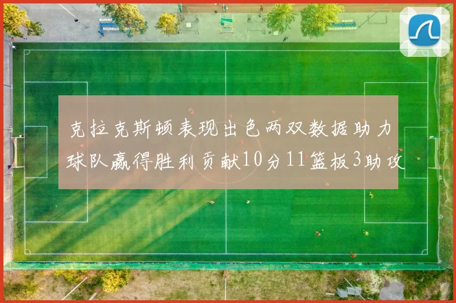 克拉克斯顿表现出色两双数据助力球队赢得胜利贡献10分11篮板3助攻2盖帽