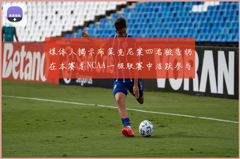 媒体人揭示布莱克尼案四名被告仍在本赛季NCAA一级联赛中活跃参与