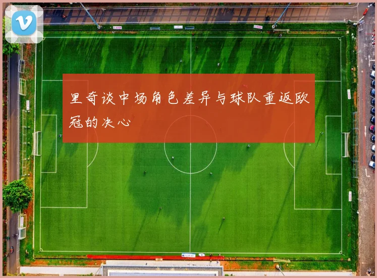 里奇谈中场角色差异与球队重返欧冠的决心