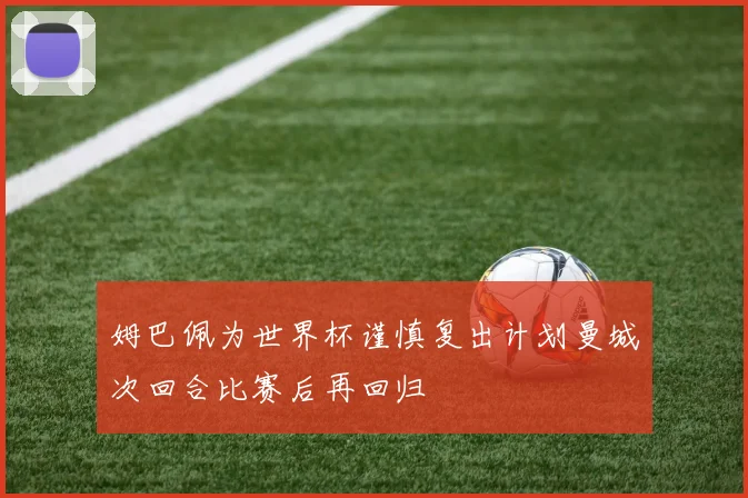 姆巴佩为世界杯谨慎复出计划曼城次回合比赛后再回归