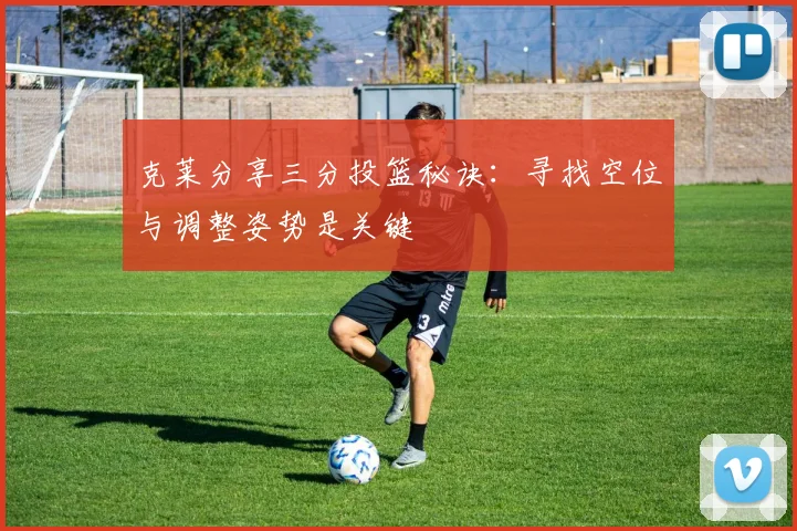 克莱分享三分投篮秘诀：寻找空位与调整姿势是关键