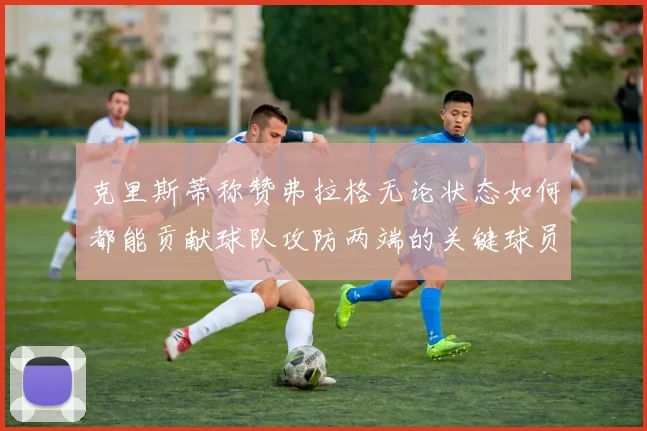 克里斯蒂称赞弗拉格无论状态如何都能贡献球队攻防两端的关键球员