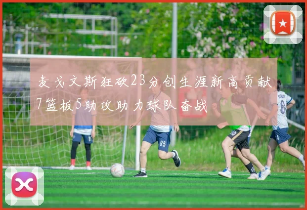 麦戈文斯狂砍23分创生涯新高贡献7篮板5助攻助力球队奋战