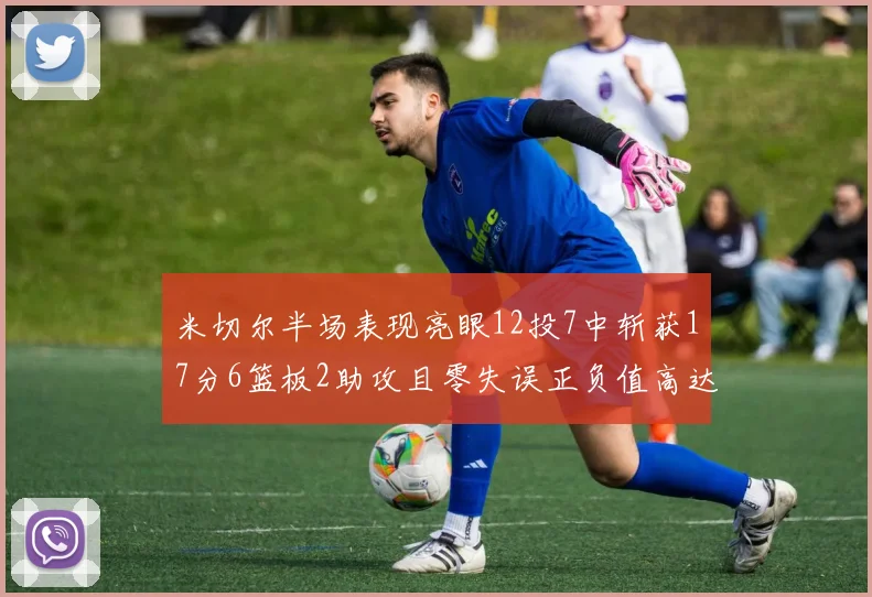 米切尔半场表现亮眼12投7中斩获17分6篮板2助攻且零失误正负值高达19