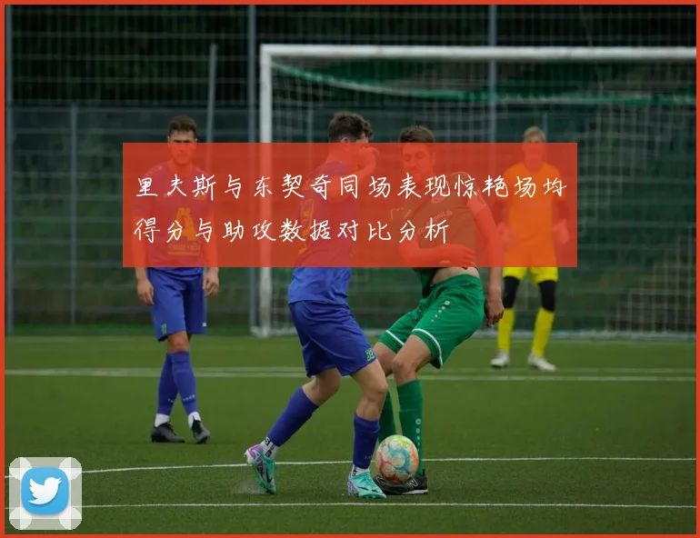 里夫斯与东契奇同场表现惊艳场均得分与助攻数据对比分析