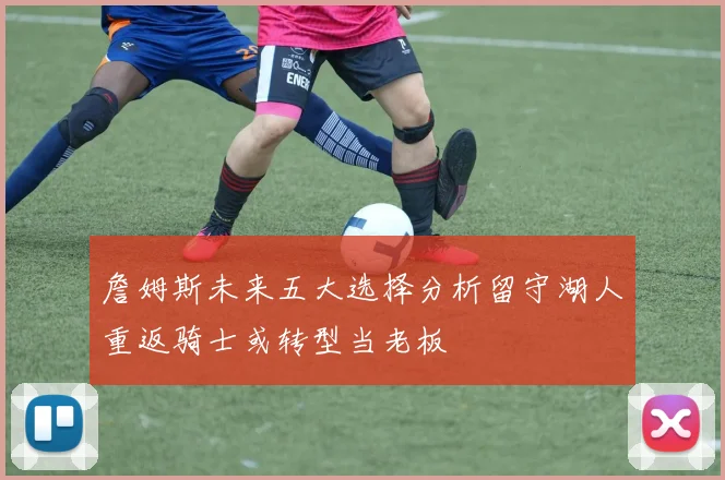 詹姆斯未来五大选择分析留守湖人重返骑士或转型当老板