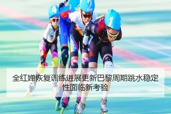 全红婵恢复训练进展更新巴黎周期跳水稳定性面临新考验